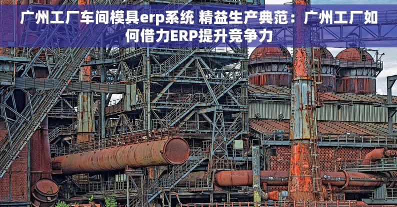广州工厂车间模具erp系统 精益生产典范：广州工厂如何借力ERP提升竞争力