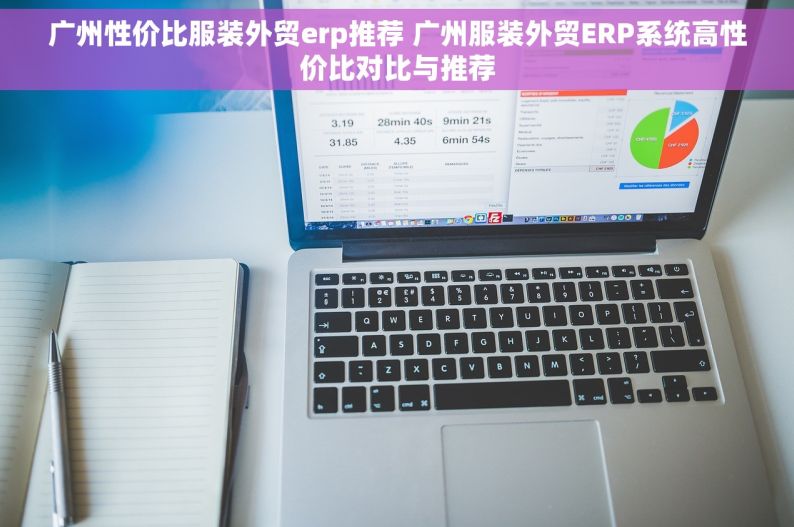 广州性价比服装外贸erp推荐 广州服装外贸ERP系统高性价比对比与推荐