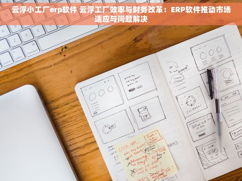 云浮小工厂erp软件 云浮工厂效率与财务改革：ERP软件推动市场适应与问题解决