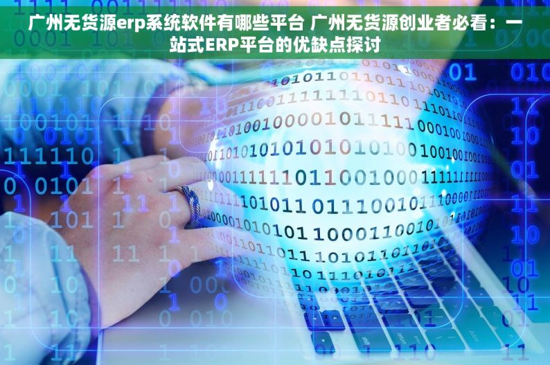 广州无货源erp系统软件有哪些平台 广州无货源创业者必看：一站式ERP平台的优缺点探讨