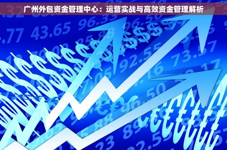 广州外包资金管理中心：运营实战与高效资金管理解析