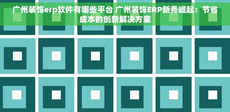 广州装饰erp软件有哪些平台 广州装饰ERP新秀崛起：节省成本的创新解决方案