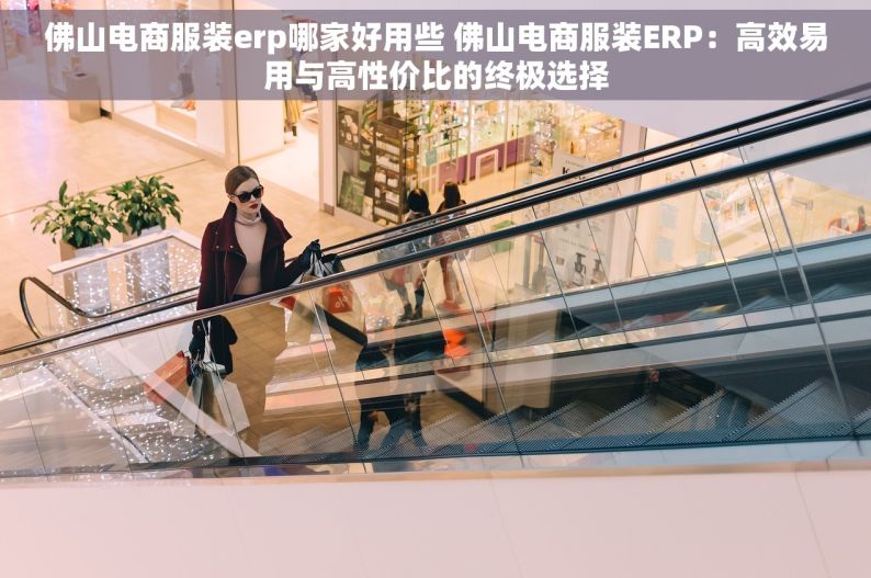佛山电商服装erp哪家好用些 佛山电商服装ERP：高效易用与高性价比的终极选择
