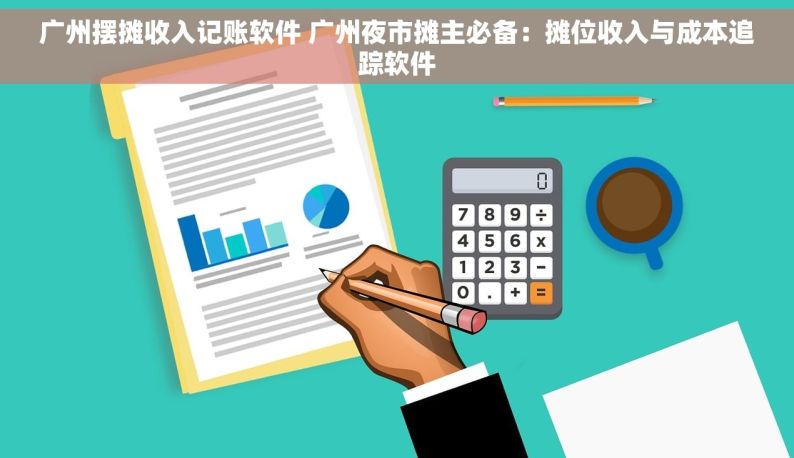 广州摆摊收入记账软件 广州夜市摊主必备：摊位收入与成本追踪软件