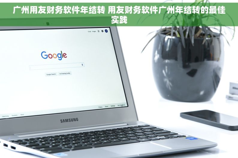 广州用友财务软件年结转 用友财务软件广州年结转的最佳实践