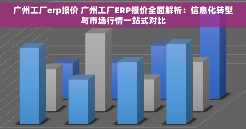 广州工厂erp报价 广州工厂ERP报价全面解析：信息化转型与市场行情一站式对比