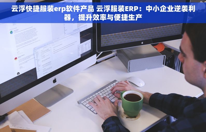 云浮快捷服装erp软件产品 云浮服装ERP：中小企业逆袭利器，提升效率与便捷生产