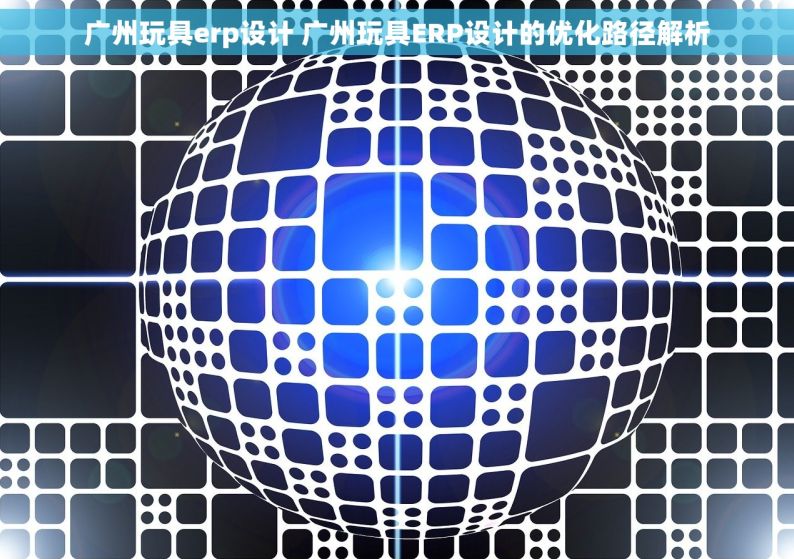广州玩具erp设计 广州玩具ERP设计的优化路径解析