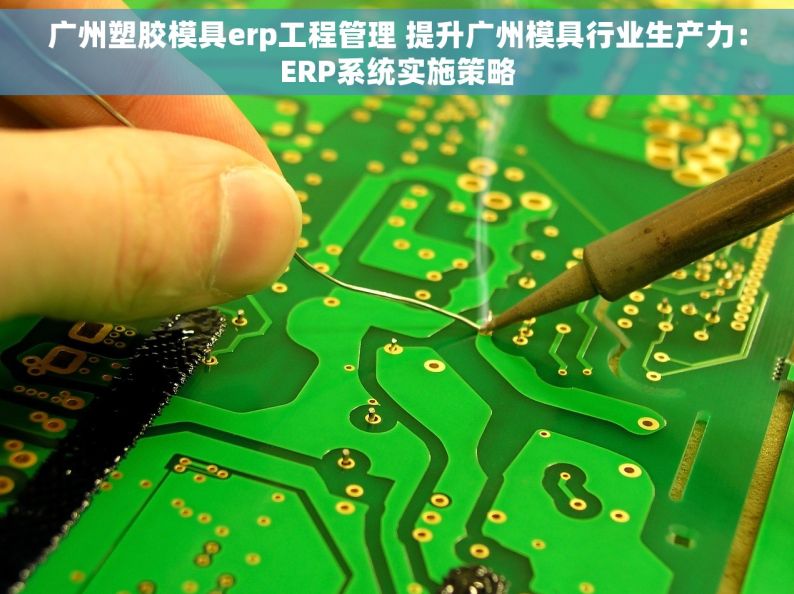 广州塑胶模具erp工程管理 提升广州模具行业生产力：ERP系统实施策略