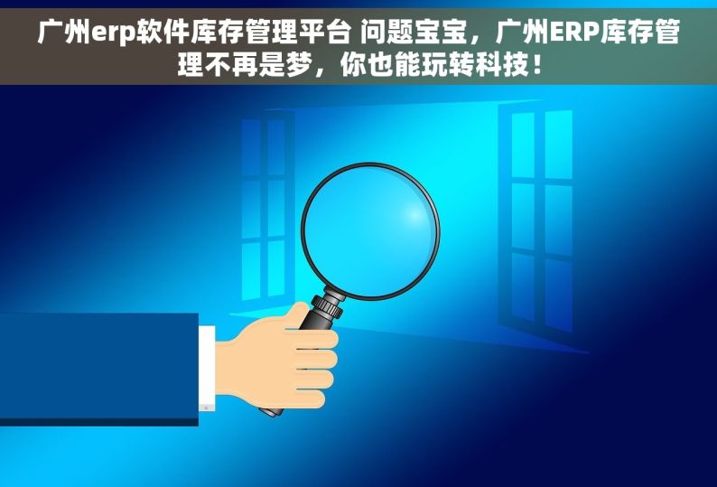 广州erp软件库存管理平台 问题宝宝，广州ERP库存管理不再是梦，你也能玩转科技！