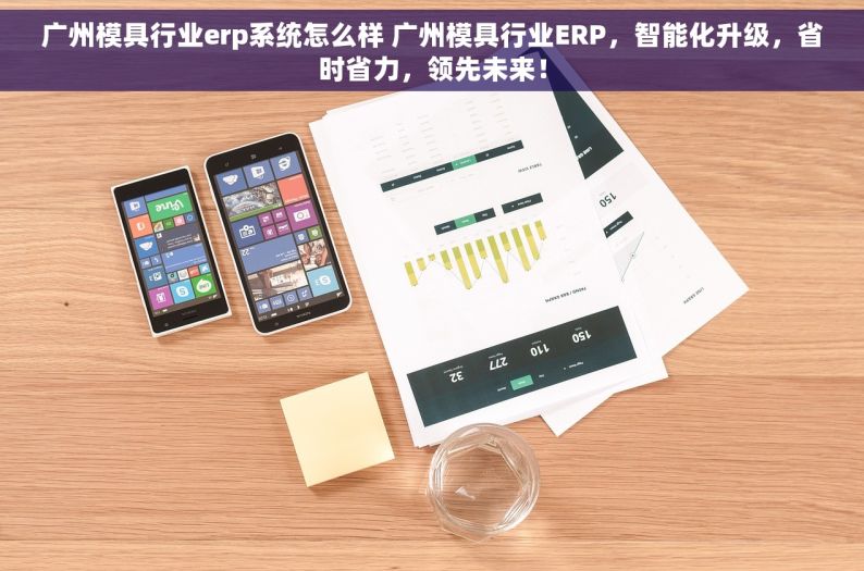 广州模具行业erp系统怎么样 广州模具行业ERP，智能化升级，省时省力，领先未来！