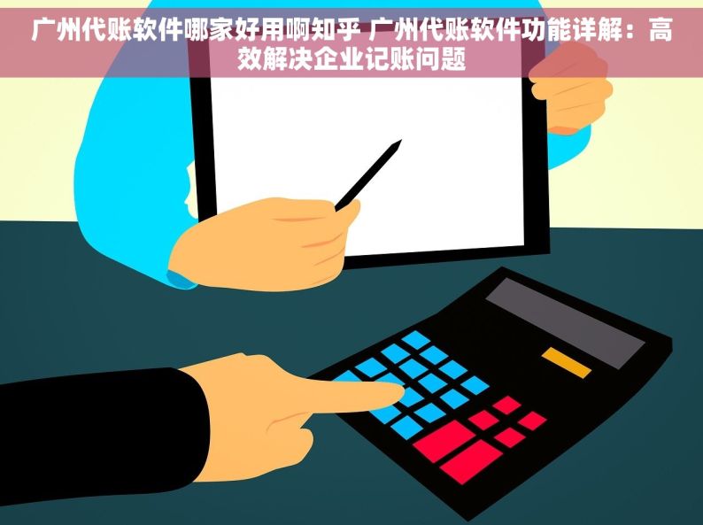 广州代账软件哪家好用啊知乎 广州代账软件功能详解：高效解决企业记账问题