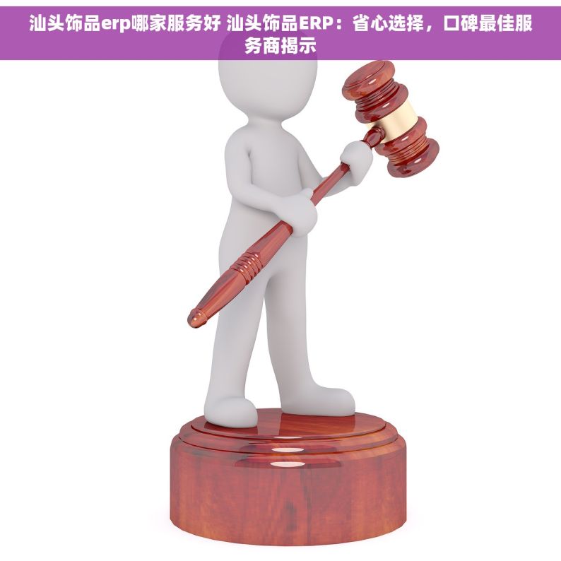 汕头饰品erp哪家服务好 汕头饰品ERP：省心选择，口碑最佳服务商揭示