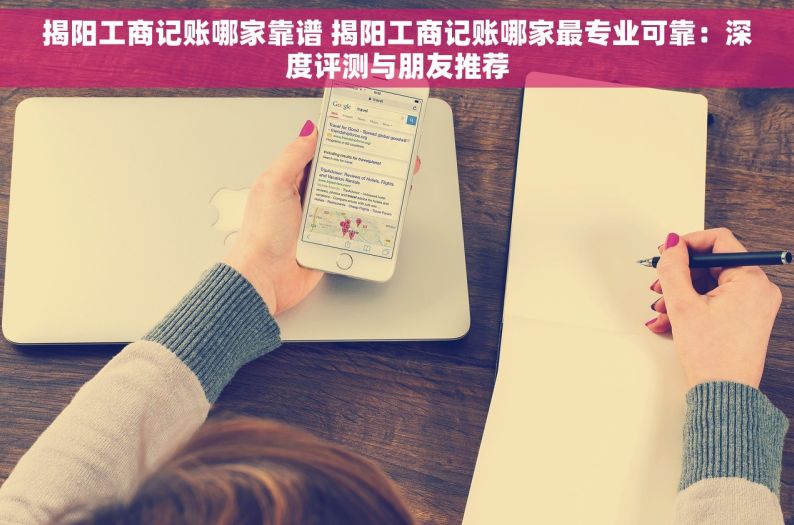揭阳工商记账哪家靠谱 揭阳工商记账哪家最专业可靠：深度评测与朋友推荐