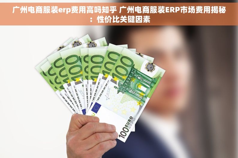 广州电商服装erp费用高吗知乎 广州电商服装ERP市场费用揭秘：性价比关键因素