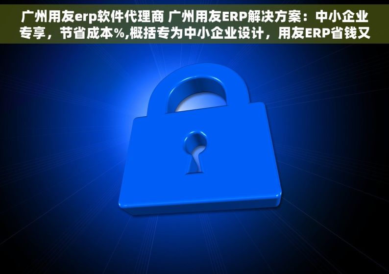 广州用友erp软件代理商 广州用友ERP解决方案：中小企业专享，节省成本%,概括专为中小企业设计，用友ERP省钱又高效。,