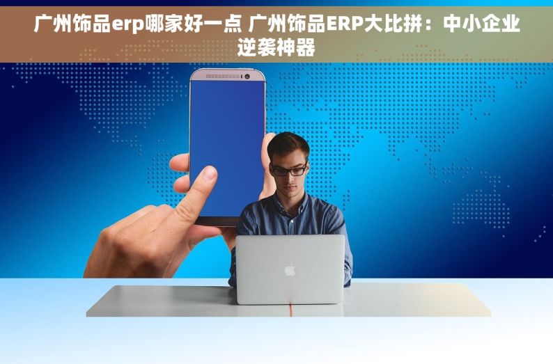 广州饰品erp哪家好一点 广州饰品ERP大比拼：中小企业逆袭神器