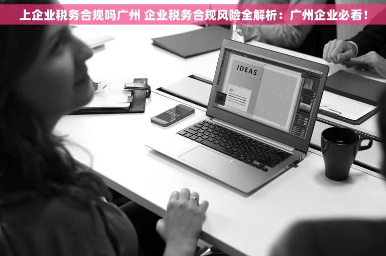 上企业税务合规吗广州 企业税务合规风险全解析：广州企业必看！