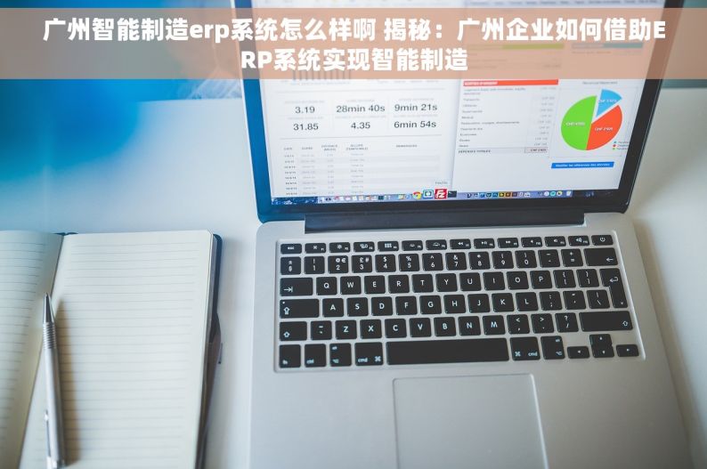 广州智能制造erp系统怎么样啊 揭秘：广州企业如何借助ERP系统实现智能制造