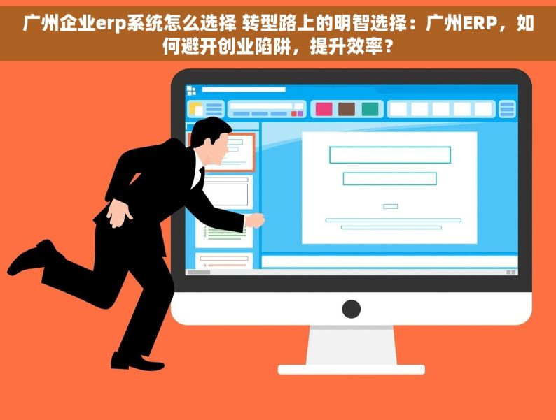 广州企业erp系统怎么选择 转型路上的明智选择：广州ERP，如何避开创业陷阱，提升效率？