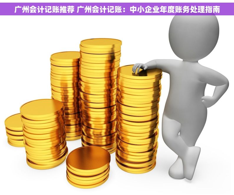 广州会计记账推荐 广州会计记账：中小企业年度账务处理指南