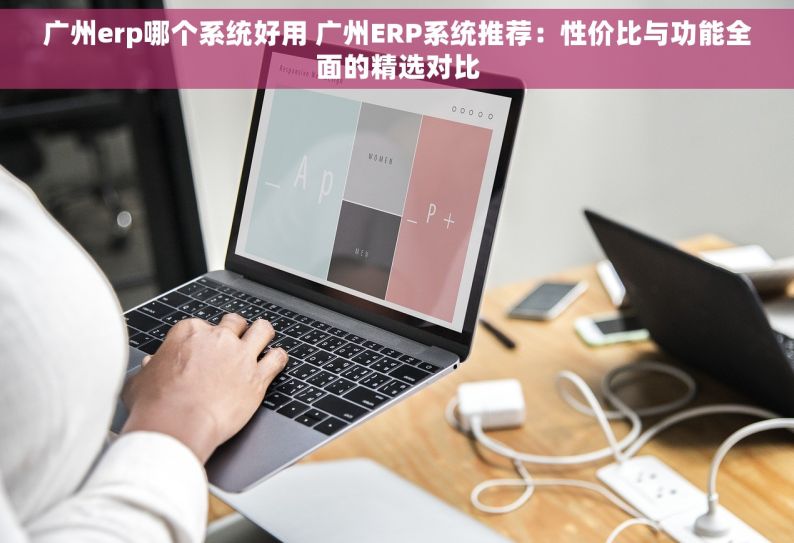 广州erp哪个系统好用 广州ERP系统推荐：性价比与功能全面的精选对比
