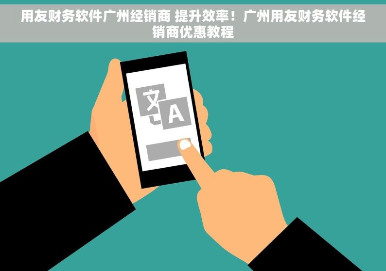 用友财务软件广州经销商 提升效率！广州用友财务软件经销商优惠教程