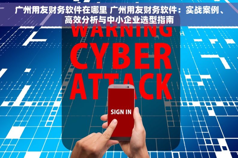 广州用友财务软件在哪里 广州用友财务软件：实战案例、高效分析与中小企业选型指南