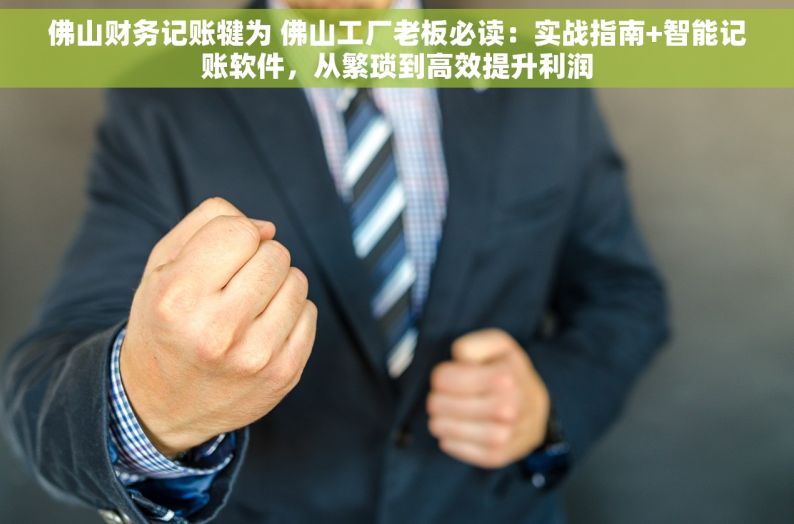 佛山财务记账犍为 佛山工厂老板必读：实战指南+智能记账软件，从繁琐到高效提升利润