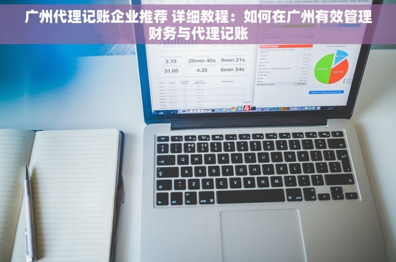 广州代理记账企业推荐 详细教程：如何在广州有效管理财务与代理记账