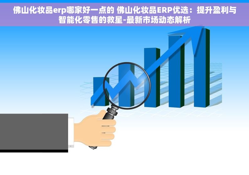 佛山化妆品erp哪家好一点的 佛山化妆品ERP优选：提升盈利与智能化零售的救星-最新市场动态解析