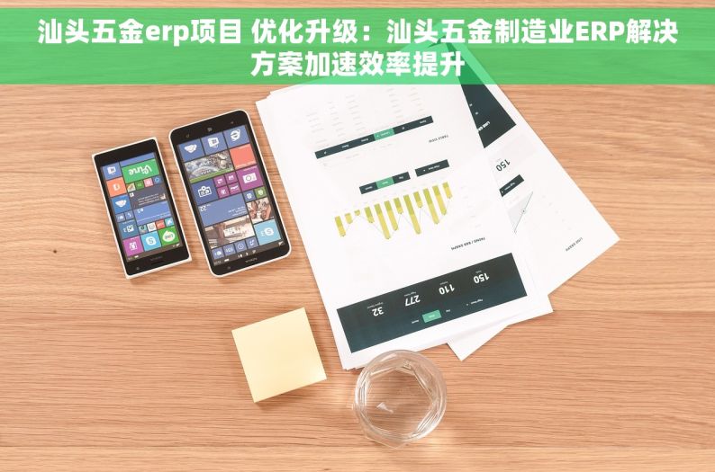汕头五金erp项目 优化升级：汕头五金制造业ERP解决方案加速效率提升