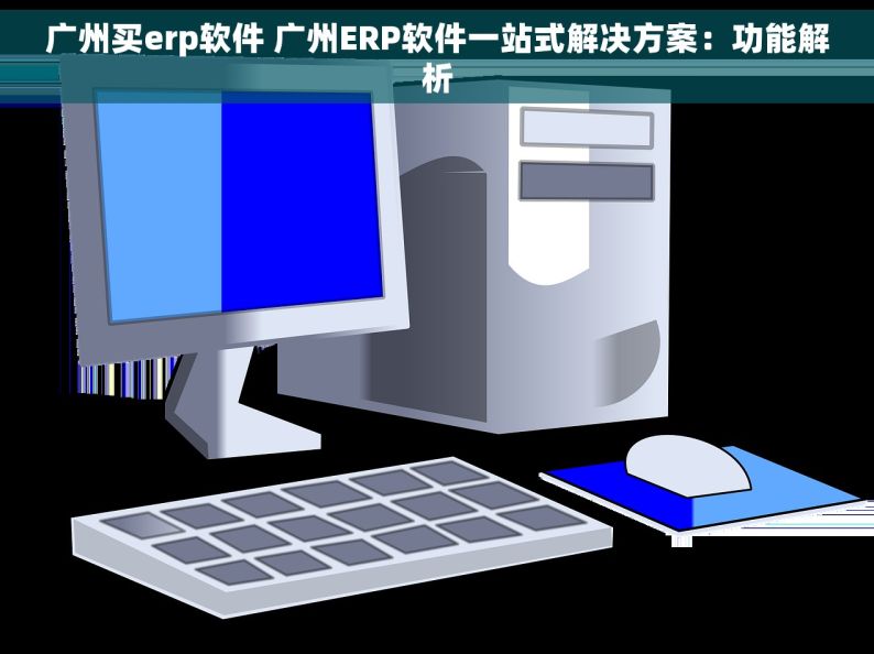 广州买erp软件 广州ERP软件一站式解决方案：功能解析