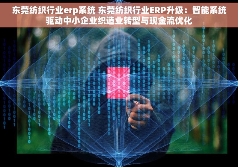 东莞纺织行业erp系统 东莞纺织行业ERP升级：智能系统驱动中小企业织造业转型与现金流优化