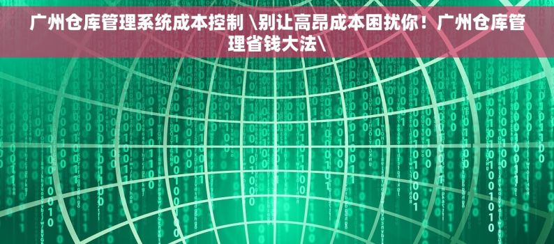 广州仓库管理系统成本控制 \别让高昂成本困扰你！广州仓库管理省钱大法\