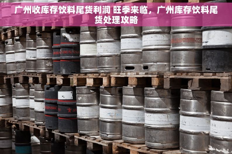 广州收库存饮料尾货利润 旺季来临，广州库存饮料尾货处理攻略