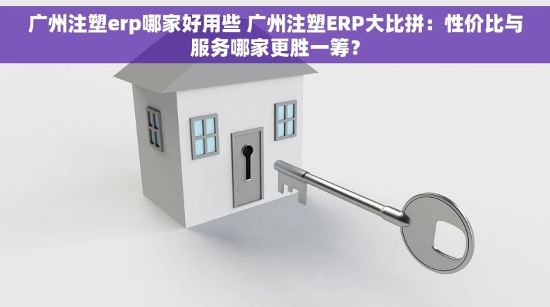 广州注塑erp哪家好用些 广州注塑ERP大比拼：性价比与服务哪家更胜一筹？