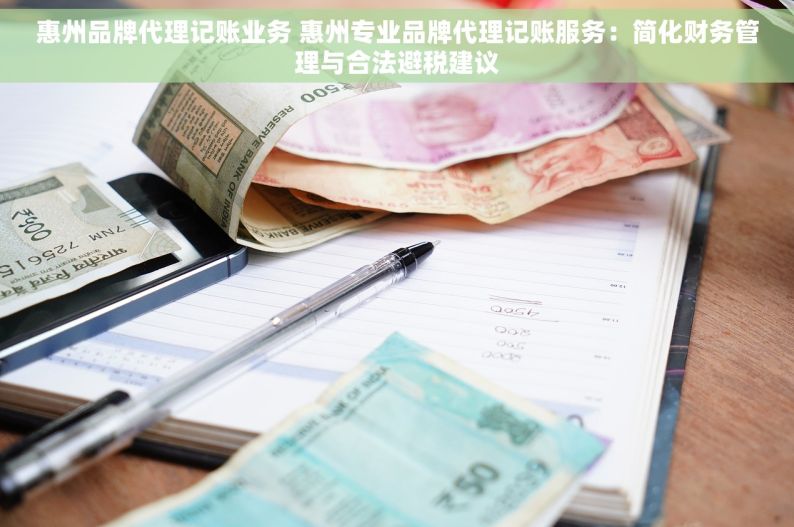 惠州品牌代理记账业务 惠州专业品牌代理记账服务：简化财务管理与合法避税建议