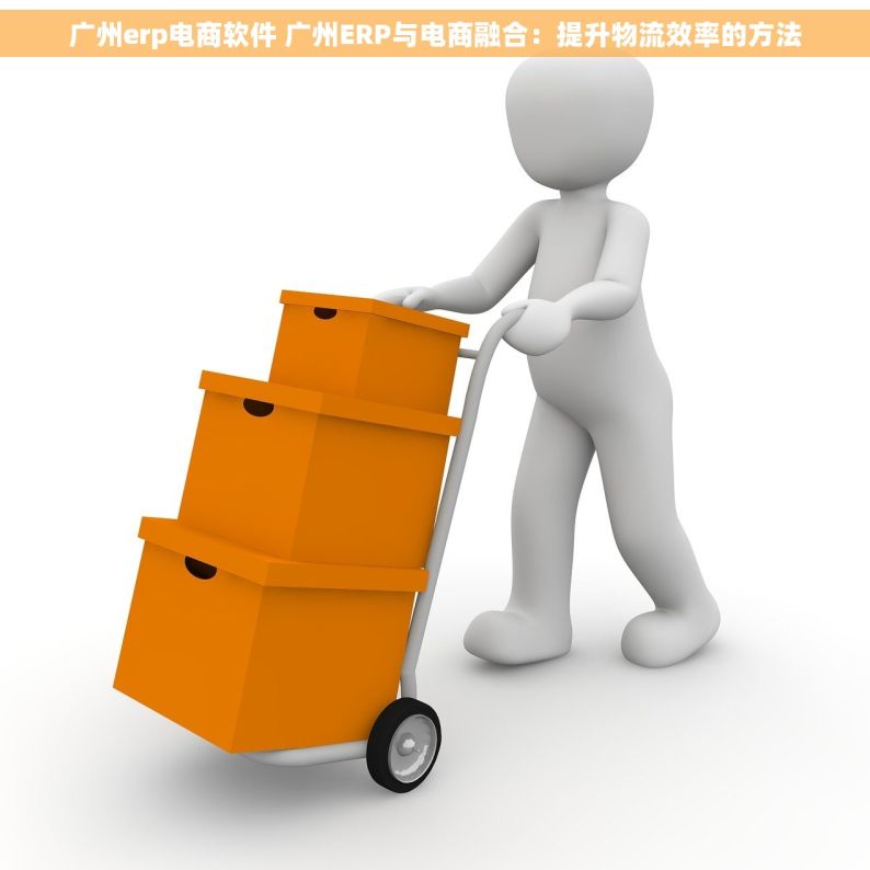 广州erp电商软件 广州ERP与电商融合：提升物流效率的方法