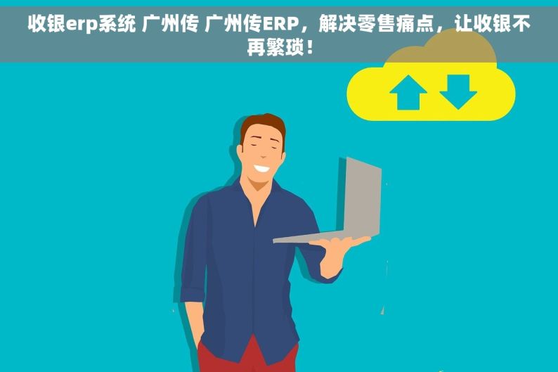收银erp系统 广州传 广州传ERP，解决零售痛点，让收银不再繁琐！