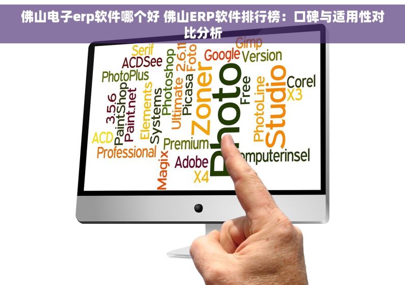 佛山电子erp软件哪个好 佛山ERP软件排行榜：口碑与适用性对比分析