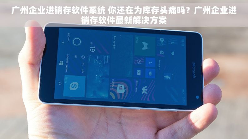 广州企业进销存软件系统 你还在为库存头痛吗？广州企业进销存软件最新解决方案
