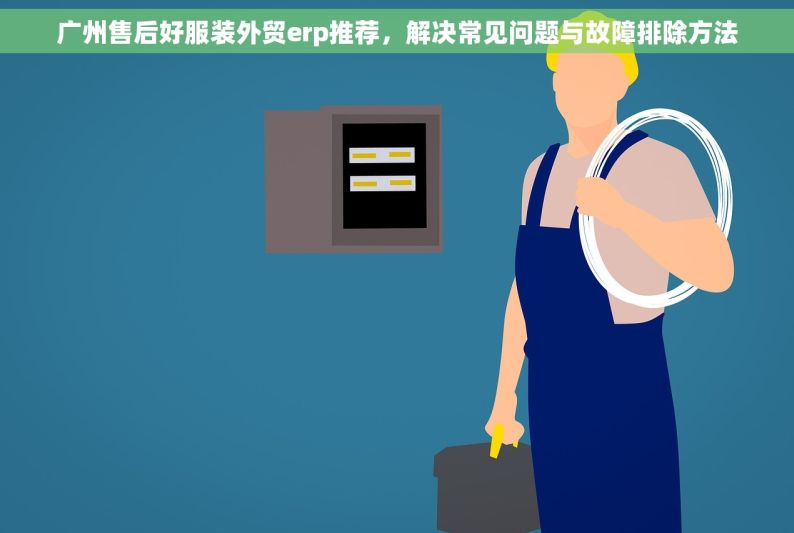 广州售后好服装外贸erp推荐，解决常见问题与故障排除方法