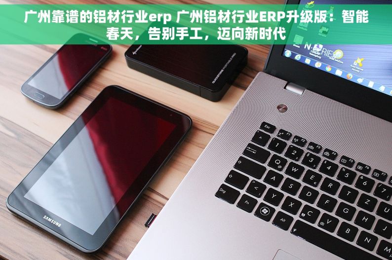 广州靠谱的铝材行业erp 广州铝材行业ERP升级版：智能春天，告别手工，迈向新时代