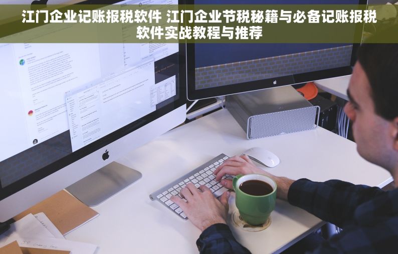 江门企业记账报税软件 江门企业节税秘籍与必备记账报税软件实战教程与推荐