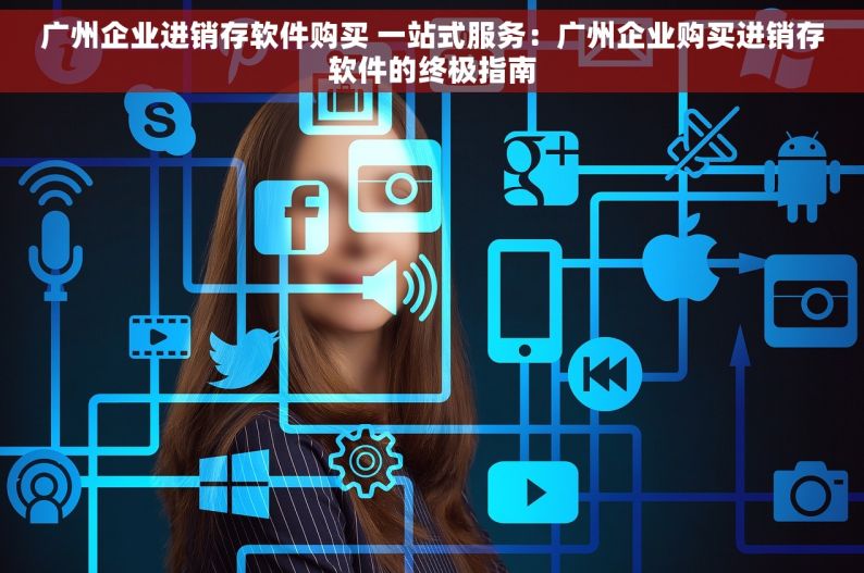广州企业进销存软件购买 一站式服务：广州企业购买进销存软件的终极指南