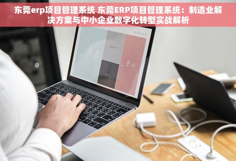 东莞erp项目管理系统 东莞ERP项目管理系统：制造业解决方案与中小企业数字化转型实战解析