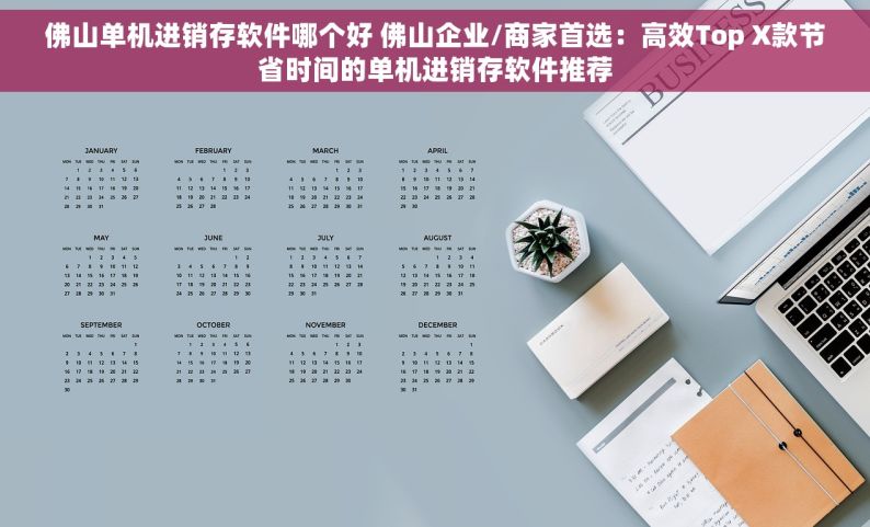 佛山单机进销存软件哪个好 佛山企业/商家首选：高效Top X款节省时间的单机进销存软件推荐