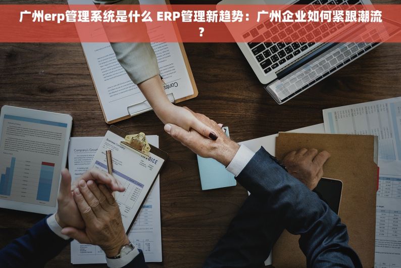 广州erp管理系统是什么 ERP管理新趋势：广州企业如何紧跟潮流？