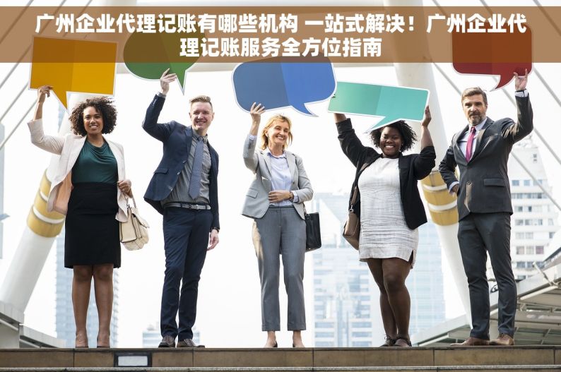广州企业代理记账有哪些机构 一站式解决！广州企业代理记账服务全方位指南